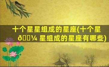 十个星星组成的星座(十个星 🐼 星组成的星座有哪些)